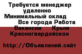 Требуется менеджер удаленно › Минимальный оклад ­ 15 000 - Все города Работа » Вакансии   . Крым,Красногвардейское